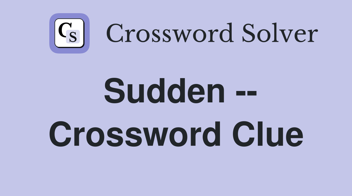 Sudden -- Crossword Clue