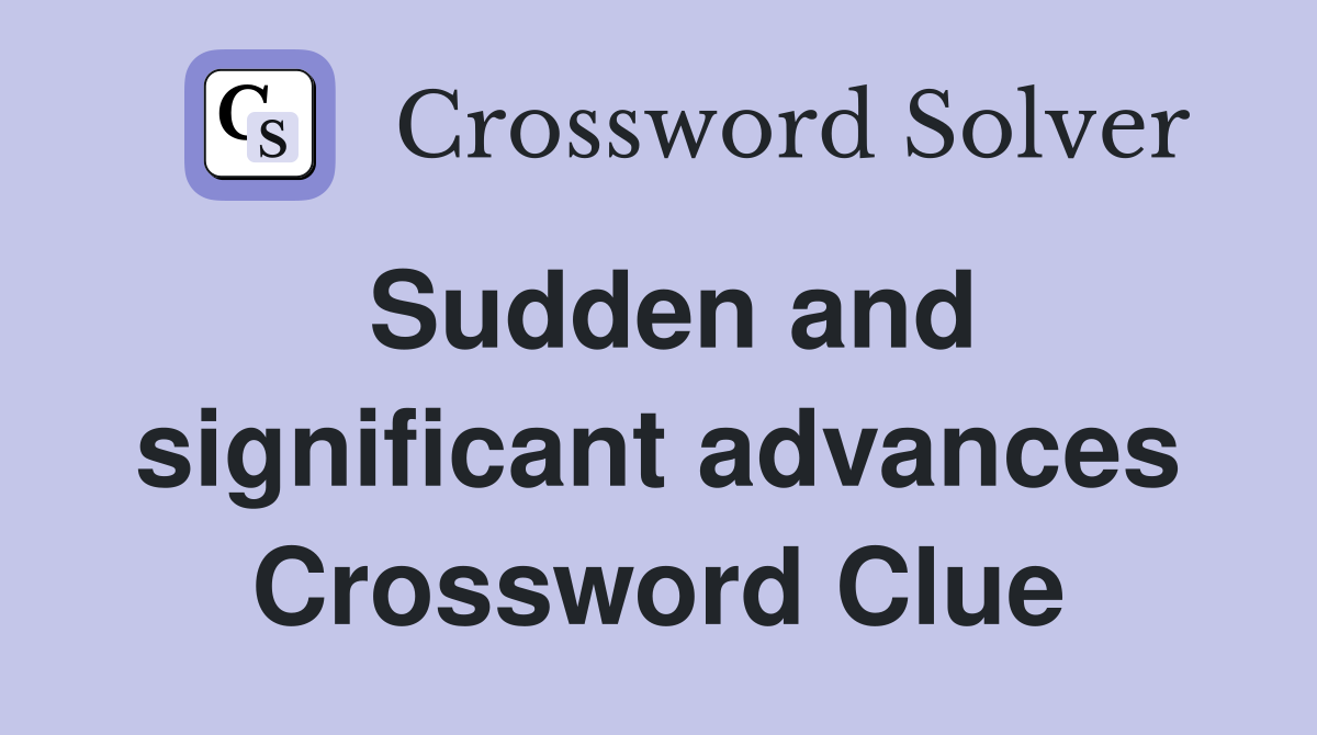 Sudden and significant advances Crossword Clue