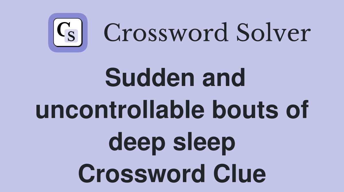 Sudden and uncontrollable bouts of deep sleep Crossword Clue