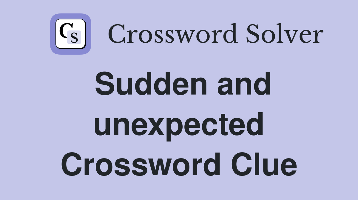 Sudden and unexpected Crossword Clue