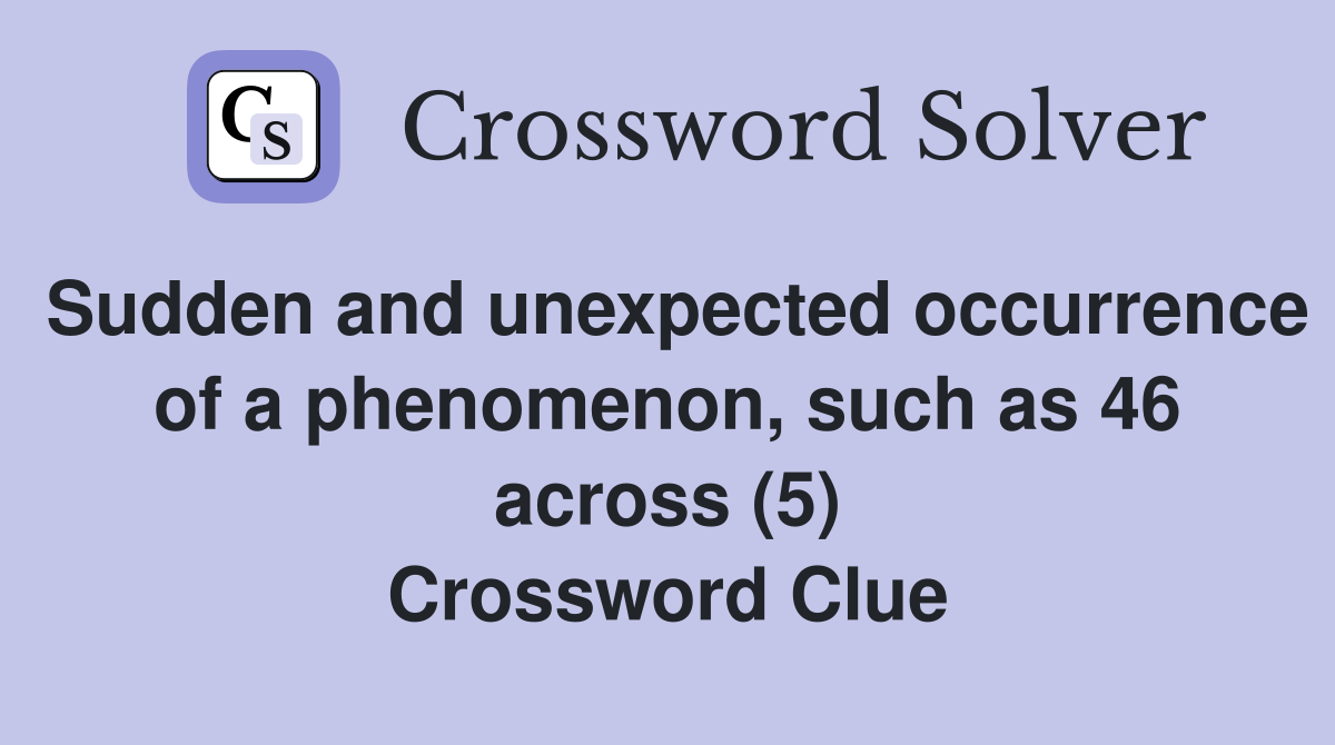 Sudden and unexpected occurrence of a phenomenon, such as 46 across (5) Crossword Clue