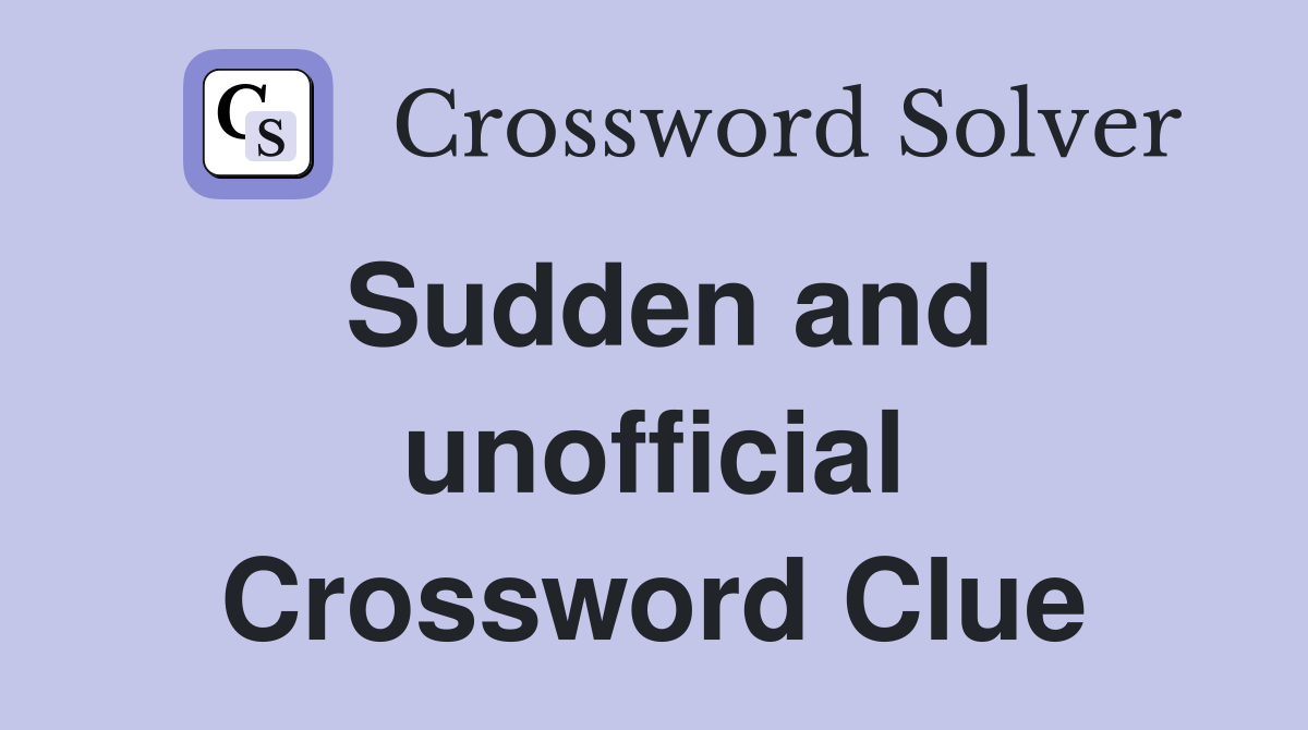Sudden and unofficial Crossword Clue