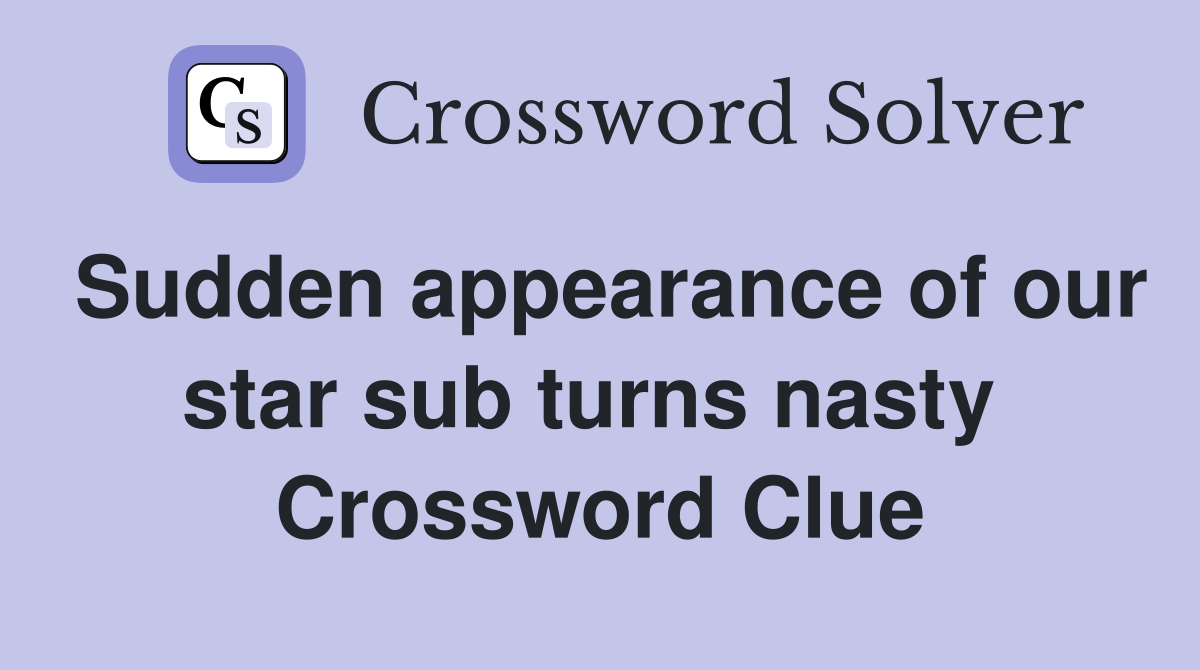 Sudden appearance of our star sub turns nasty  Crossword Clue