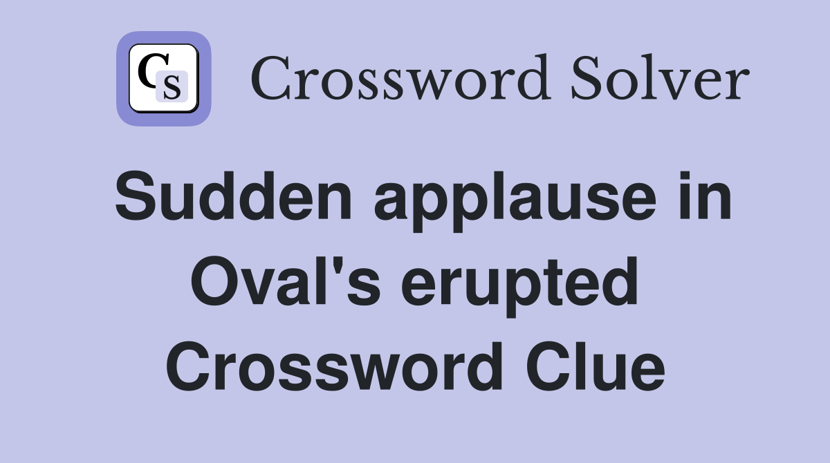 Sudden applause in Oval's erupted Crossword Clue