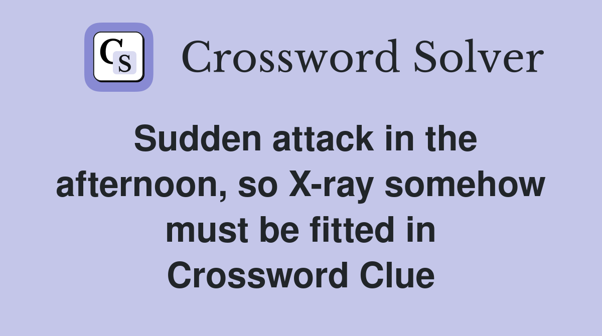 Sudden attack in the afternoon, so X-ray somehow must be fitted in Crossword Clue