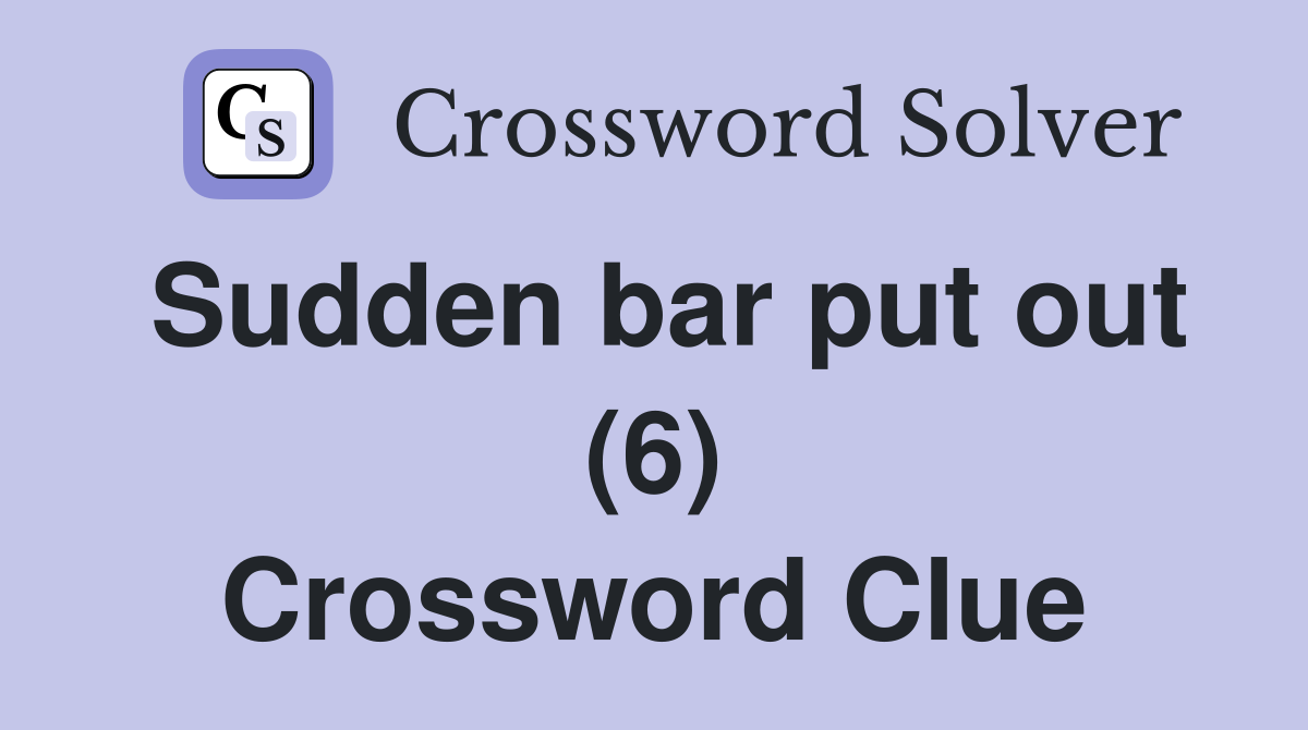 Sudden bar put out (6) Crossword Clue