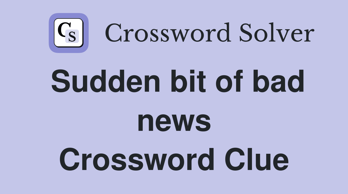 Sudden bit of bad news Crossword Clue