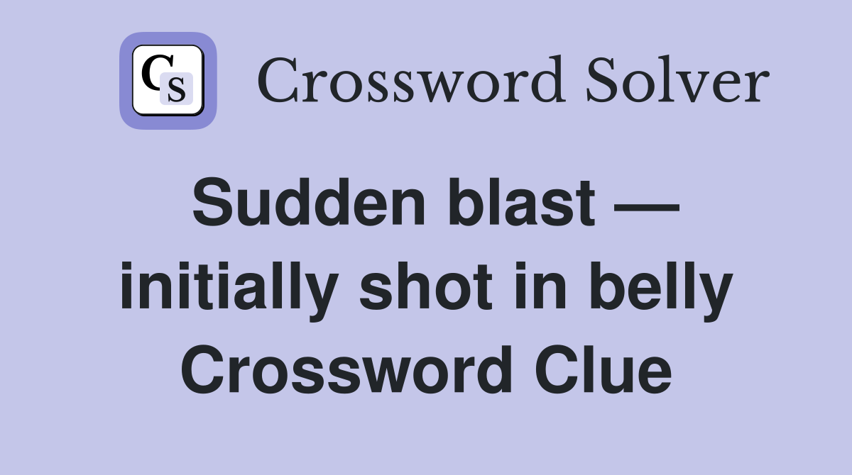 Sudden blast — initially shot in belly Crossword Clue