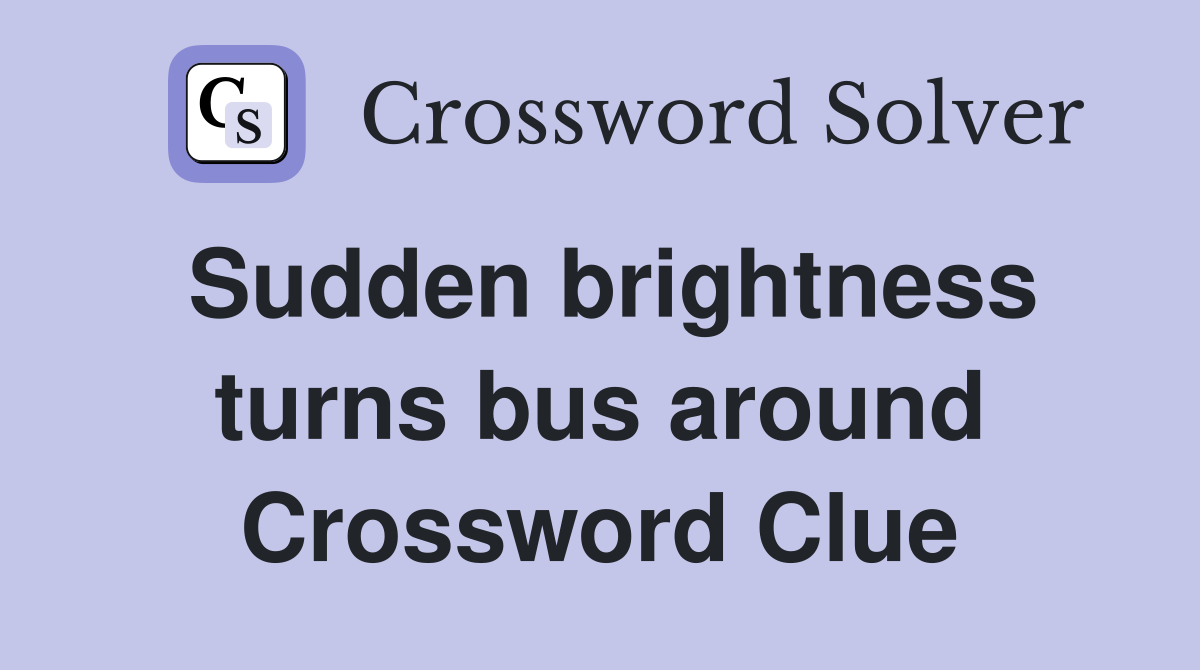 Sudden brightness turns bus around Crossword Clue