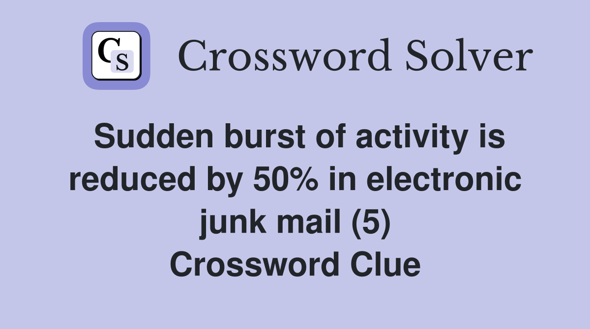 Sudden burst of activity is reduced by 50% in electronic junk mail (5) Crossword Clue
