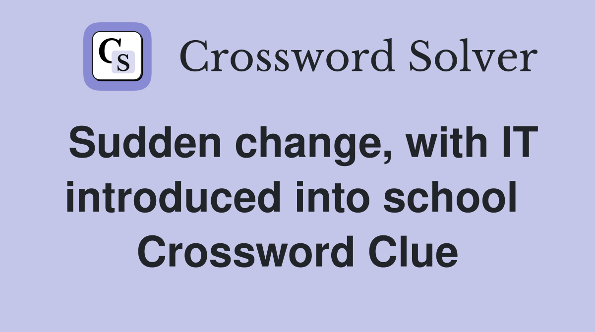 Sudden change, with IT introduced into school  Crossword Clue