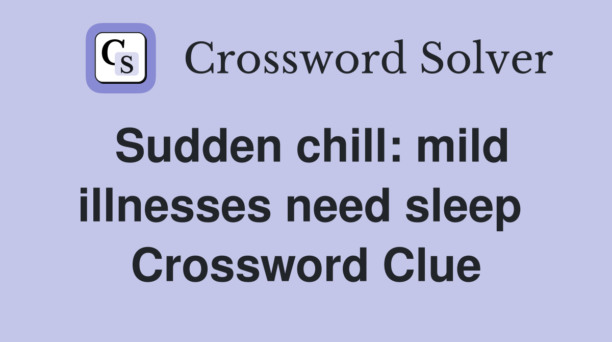 Sudden chill: mild illnesses need sleep  Crossword Clue