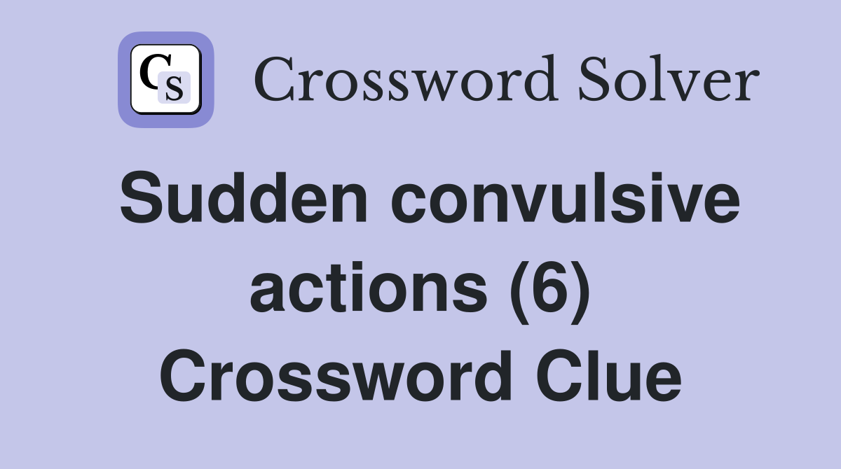 Sudden convulsive actions (6) Crossword Clue