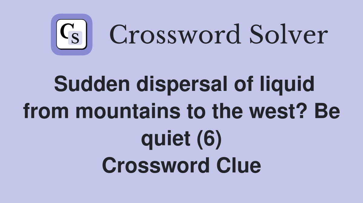 Sudden dispersal of liquid from mountains to the west? Be quiet (6) Crossword Clue