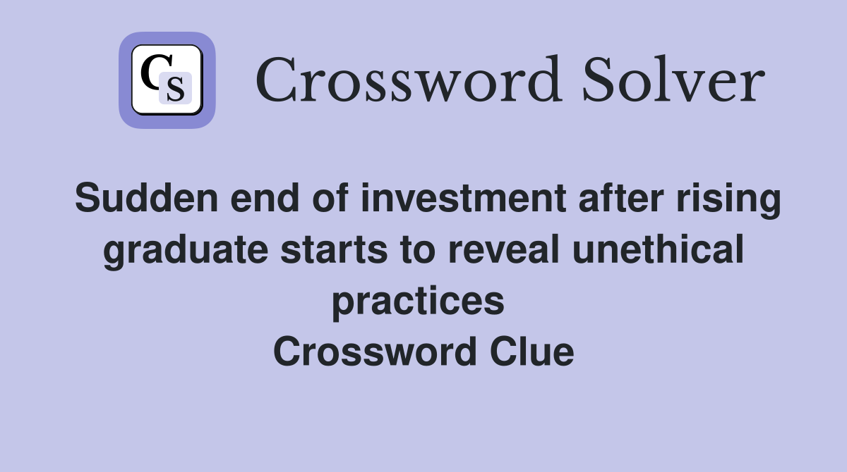 Sudden end of investment after rising graduate starts to reveal unethical practices  Crossword Clue