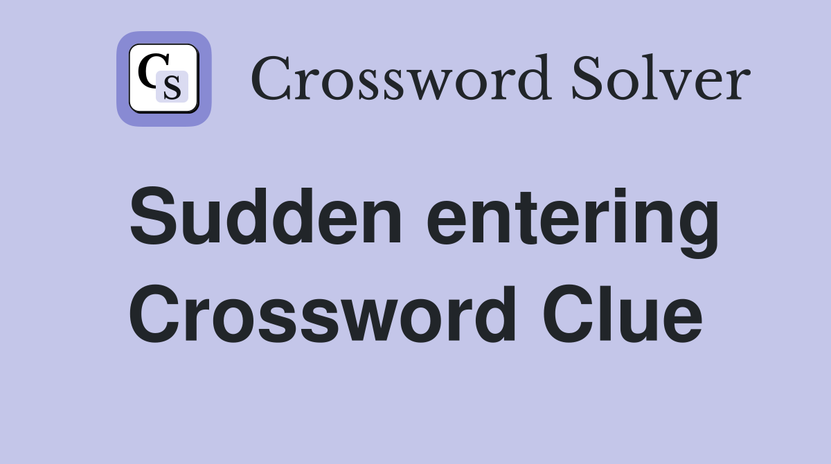 Sudden entering Crossword Clue
