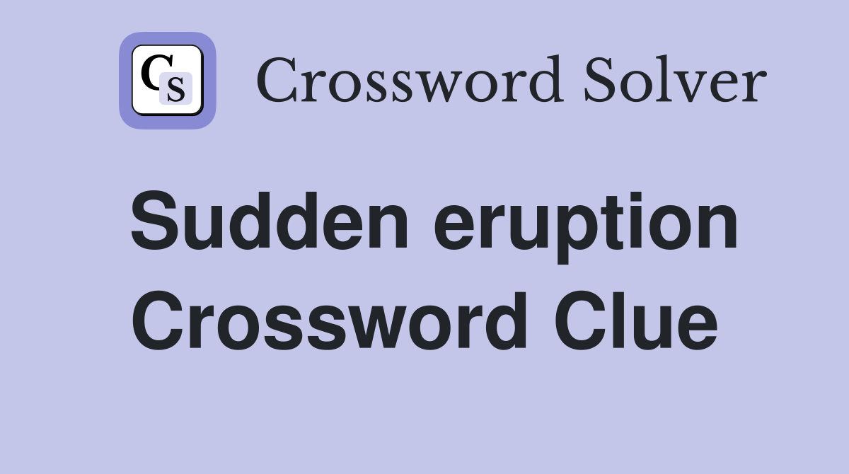 Sudden eruption Crossword Clue