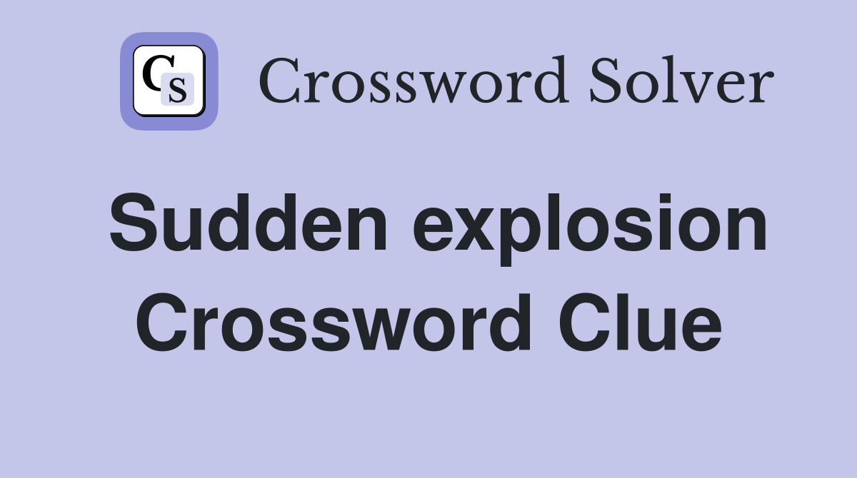 Sudden explosion Crossword Clue