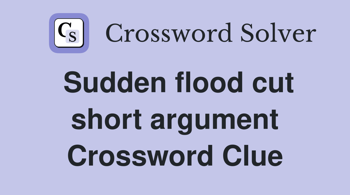 Sudden flood cut short argument Crossword Clue