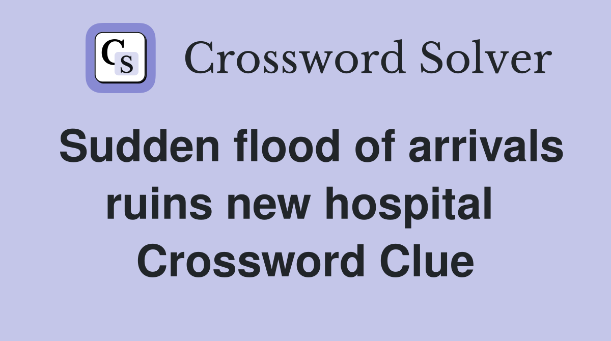 Sudden flood of arrivals ruins new hospital  Crossword Clue