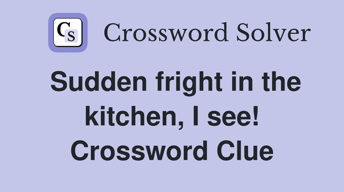 Sudden fright in the kitchen, I see! Crossword Clue
