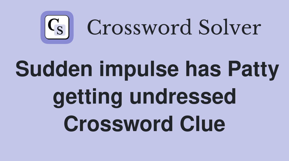 Sudden impulse has Patty getting undressed Crossword Clue