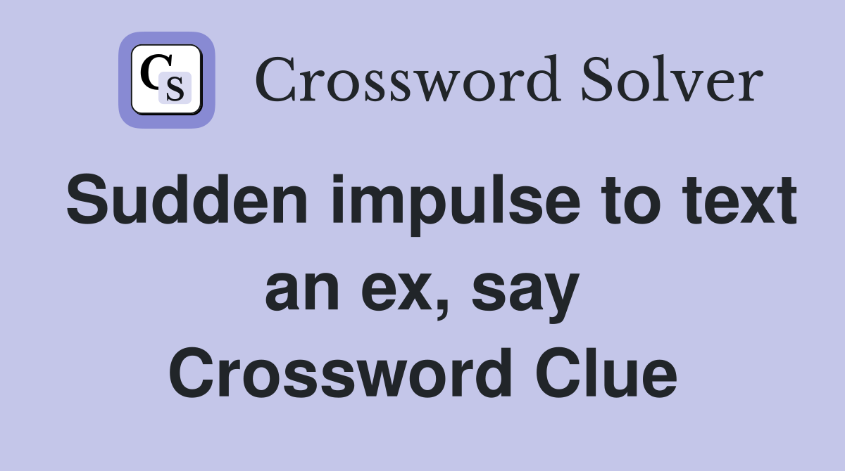 Sudden impulse to text an ex, say Crossword Clue