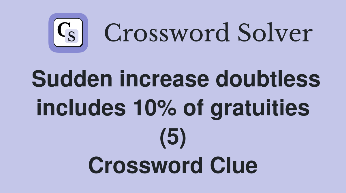 Sudden increase doubtless includes 10% of gratuities (5) Crossword Clue
