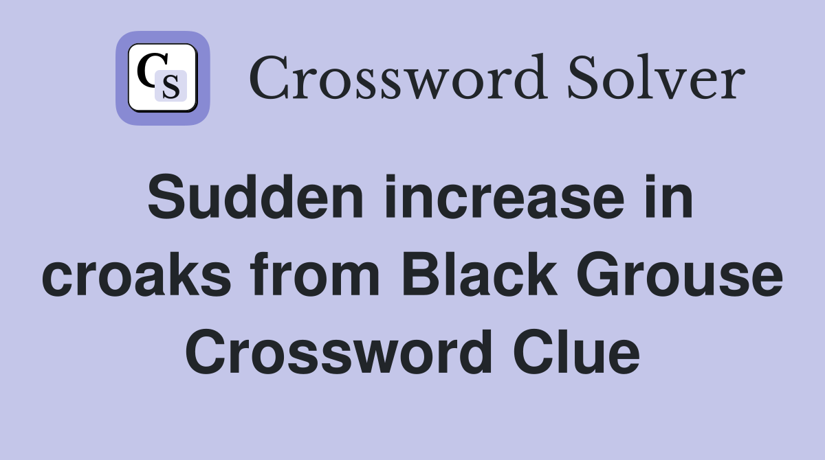 Sudden increase in croaks from Black Grouse Crossword Clue