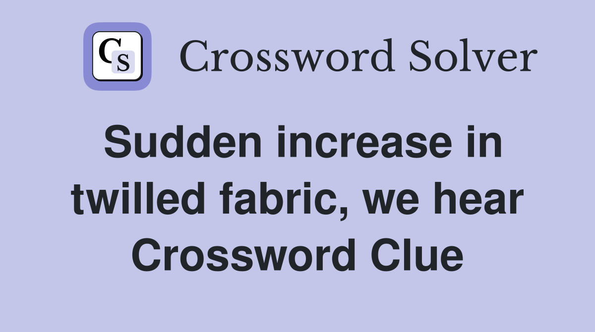 Sudden increase in twilled fabric, we hear Crossword Clue