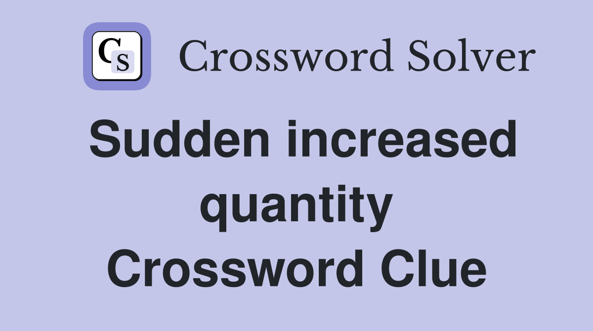 Sudden increased quantity Crossword Clue