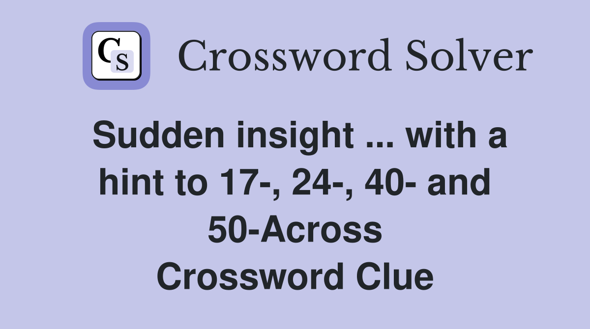 Sudden insight ... with a hint to 17-, 24-, 40- and 50-Across Crossword Clue