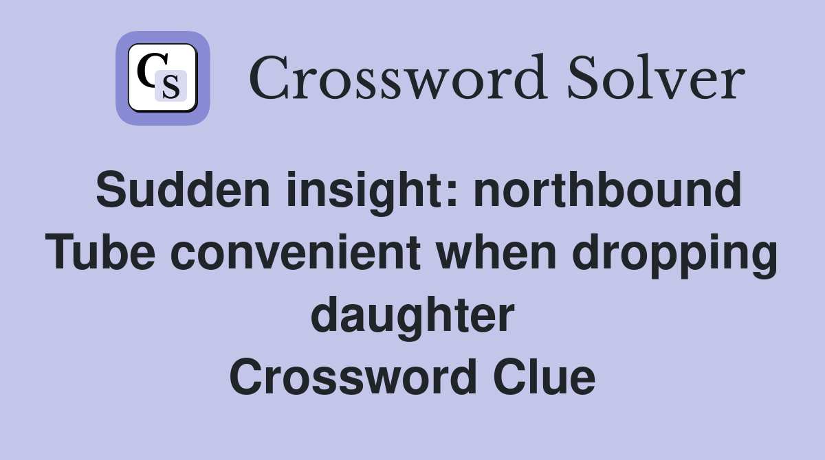 Sudden insight: northbound Tube convenient when dropping daughter Crossword Clue