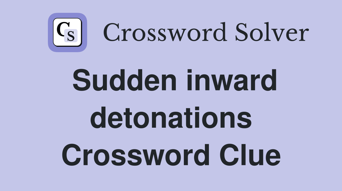 Sudden inward detonations Crossword Clue