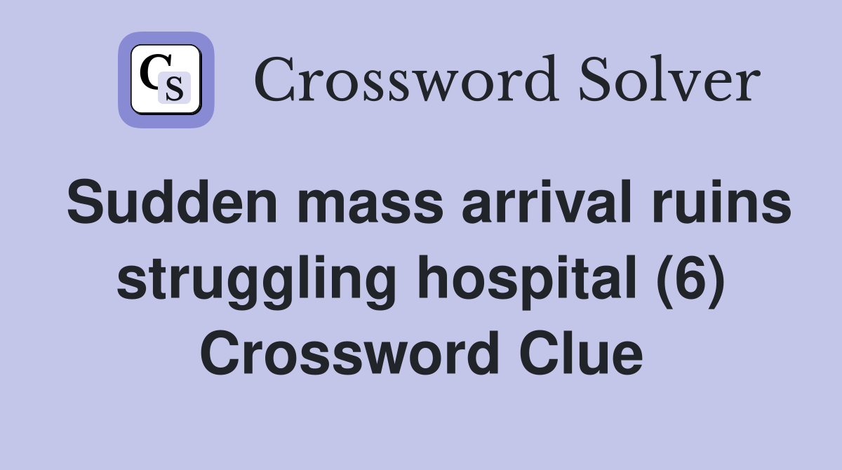 Sudden mass arrival ruins struggling hospital (6) Crossword Clue