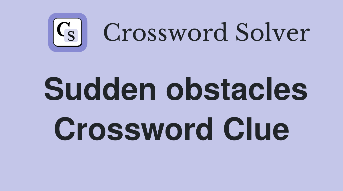 Sudden obstacles Crossword Clue