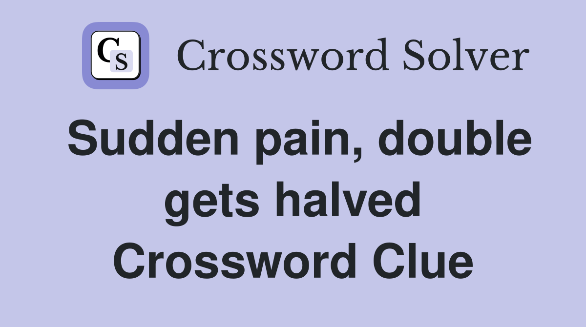 Sudden pain, double gets halved Crossword Clue
