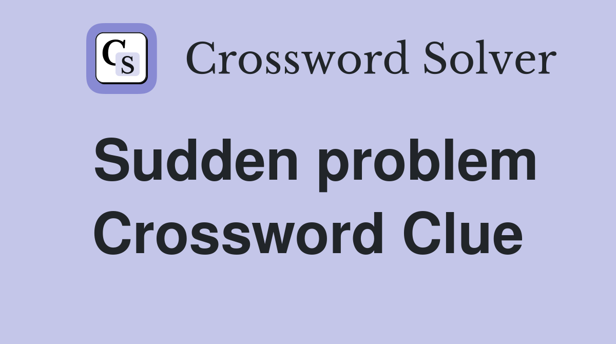 Sudden problem Crossword Clue