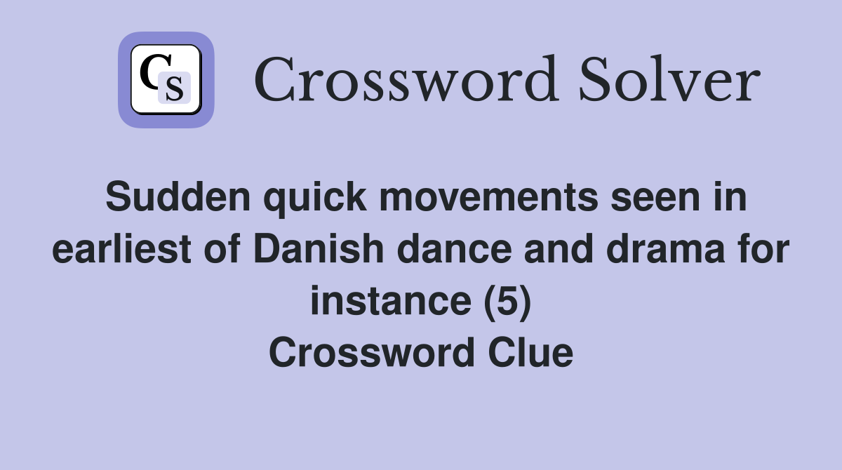 Sudden quick movements seen in earliest of Danish dance and drama for instance (5) Crossword Clue