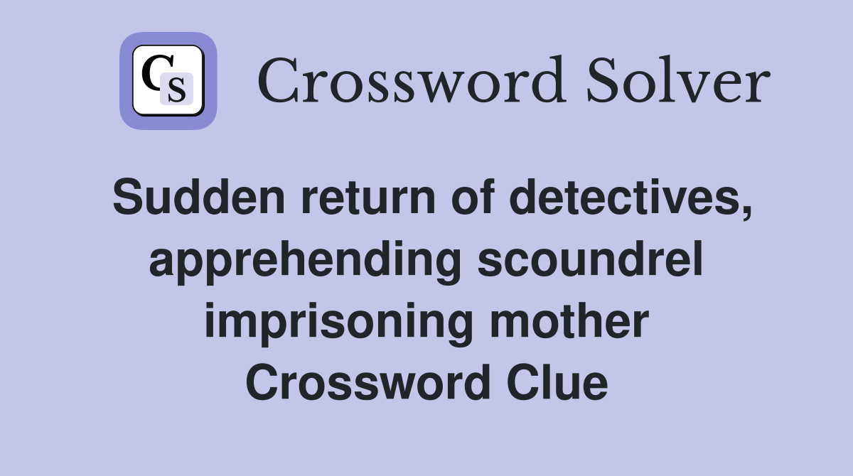 Sudden return of detectives, apprehending scoundrel imprisoning mother Crossword Clue
