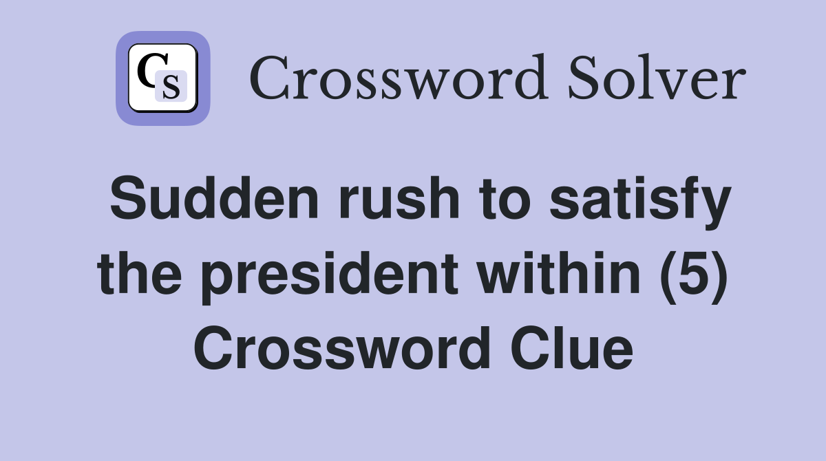 Sudden rush to satisfy the president within (5) Crossword Clue