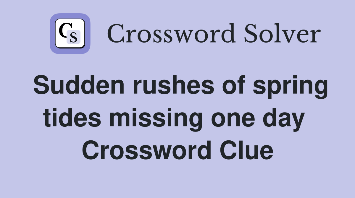 Sudden rushes of spring tides missing one day  Crossword Clue