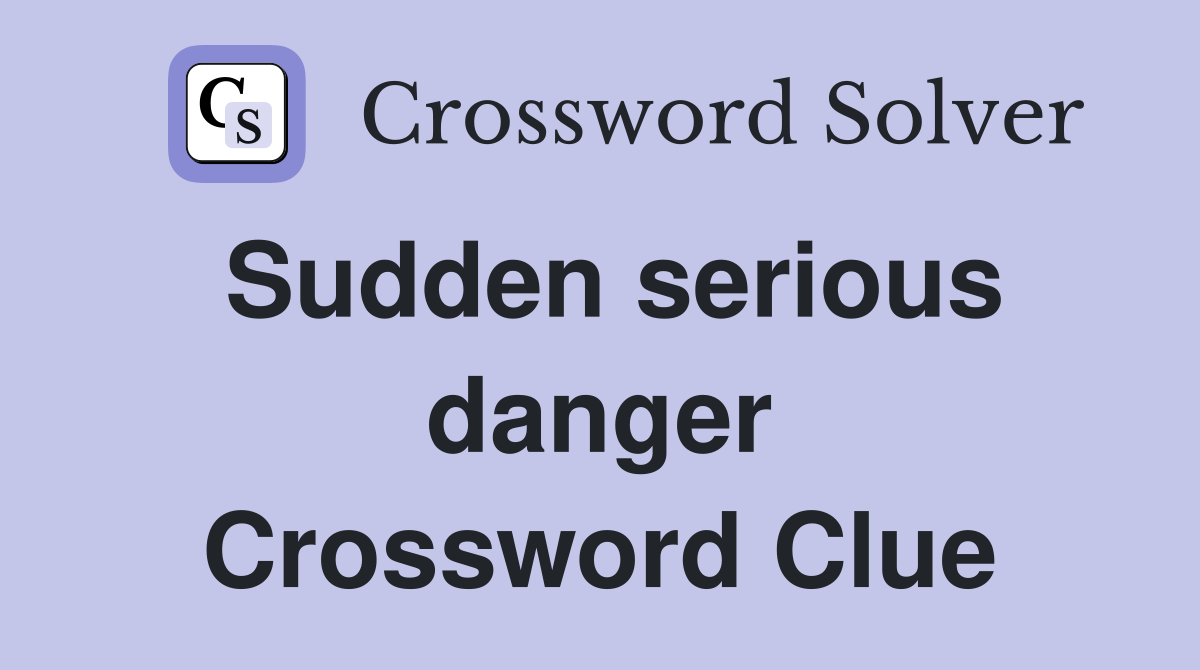 Sudden serious danger Crossword Clue