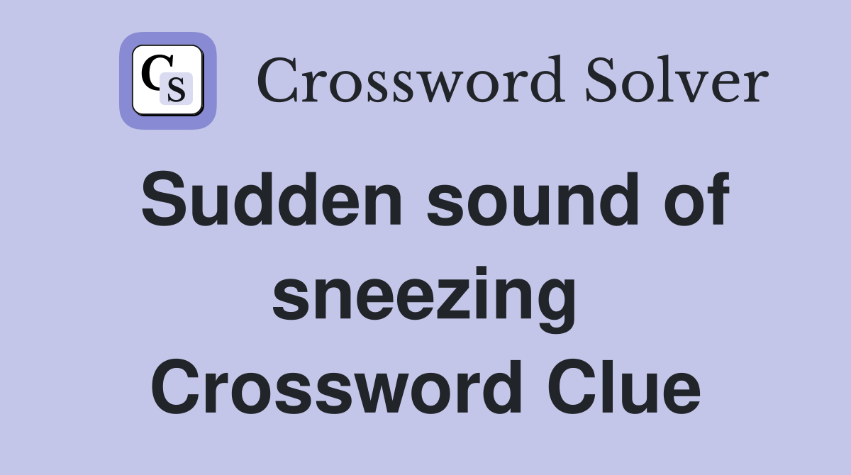 Sudden sound of sneezing Crossword Clue