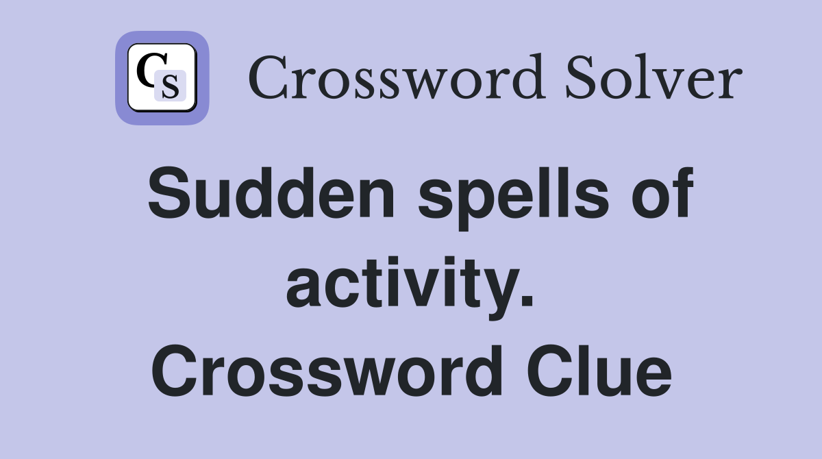 Sudden spells of activity. Crossword Clue