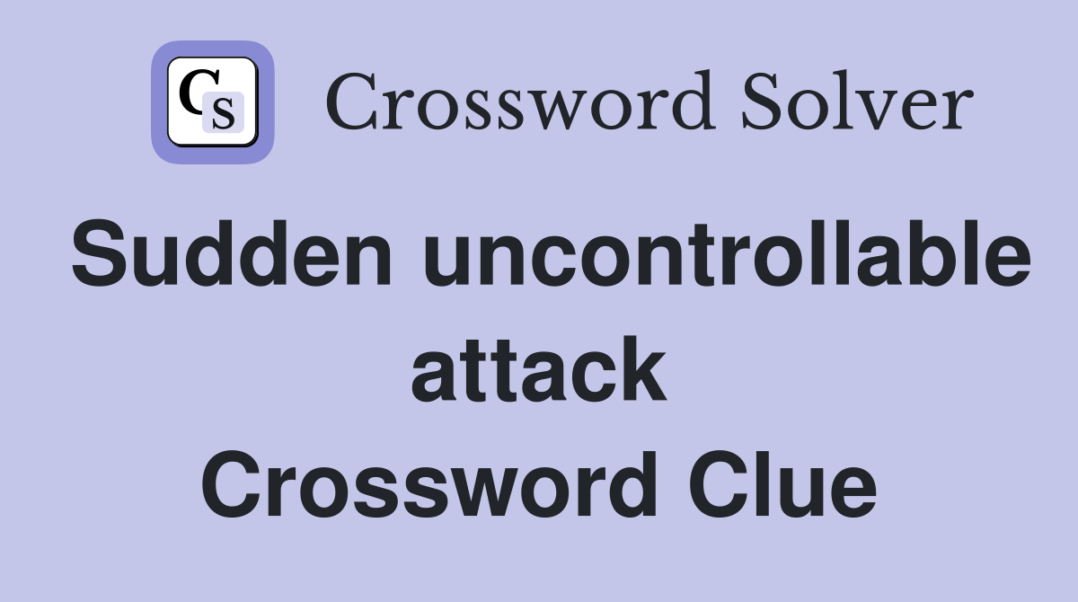 Sudden uncontrollable attack Crossword Clue