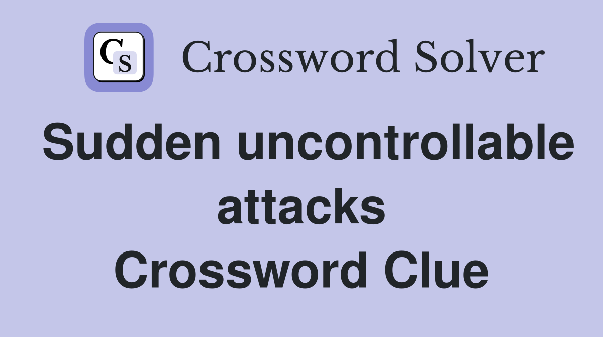 Sudden uncontrollable attacks Crossword Clue