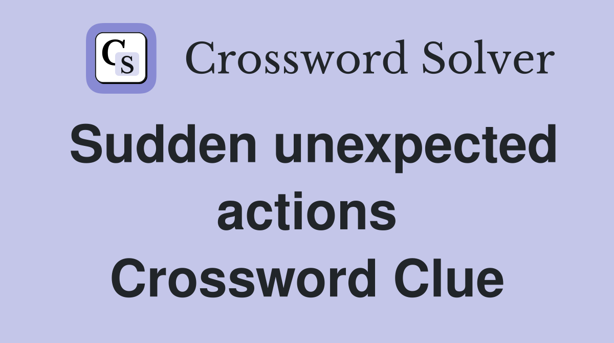 Sudden unexpected actions Crossword Clue