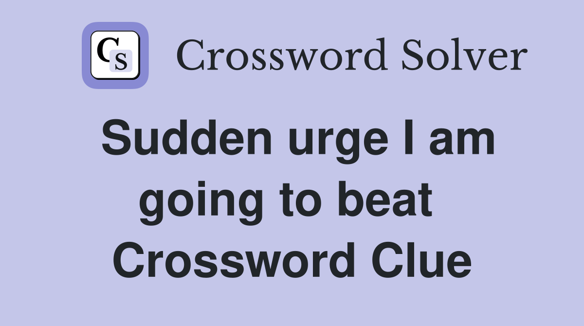 Sudden urge I am going to beat  Crossword Clue
