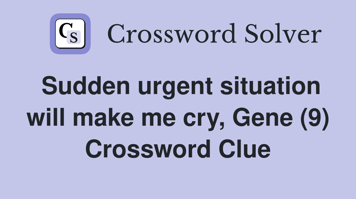 Sudden urgent situation will make me cry, Gene (9) Crossword Clue
